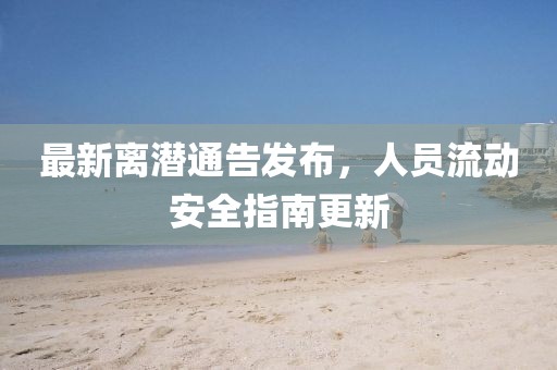 最新离潜通告发布，人员流动安全指南更新