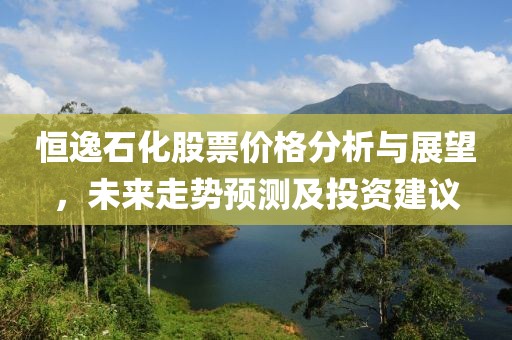 恒逸石化股票价格分析与展望，未来走势预测及投资建议