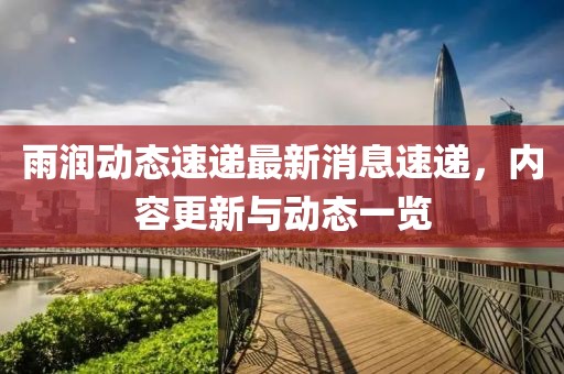 雨润动态速递最新消息速递，内容更新与动态一览