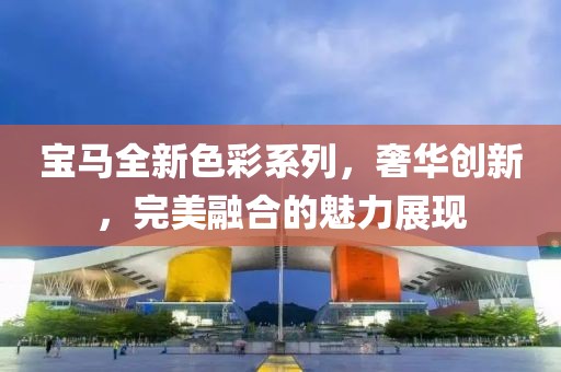 宝马全新色彩系列，奢华创新，完美融合的魅力展现