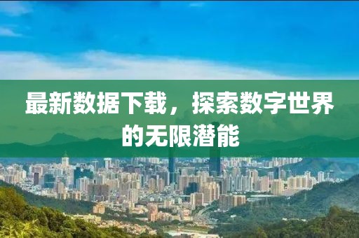 最新数据下载，探索数字世界的无限潜能