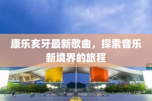 康乐亥牙最新歌曲，探索音乐新境界的旅程