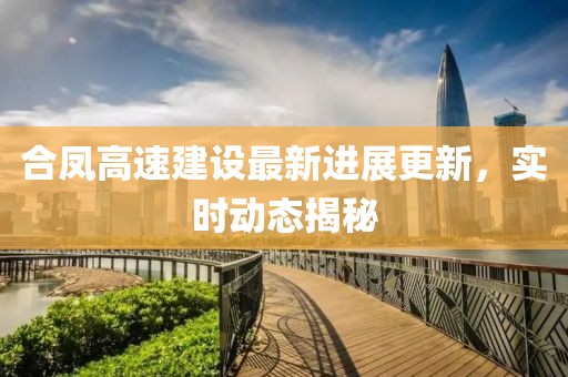 合凤高速建设最新进展更新，实时动态揭秘