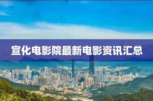 宣化电影院最新电影资讯汇总