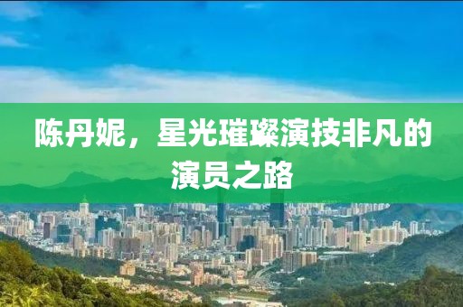 陈丹妮，星光璀璨演技非凡的演员之路