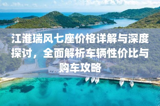 江淮瑞风七座价格详解与深度探讨，全面解析车辆性价比与购车攻略