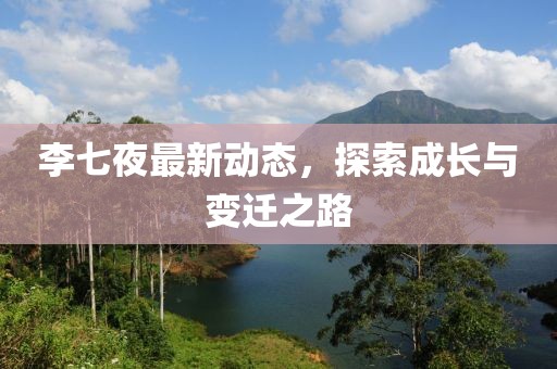 李七夜最新动态，探索成长与变迁之路