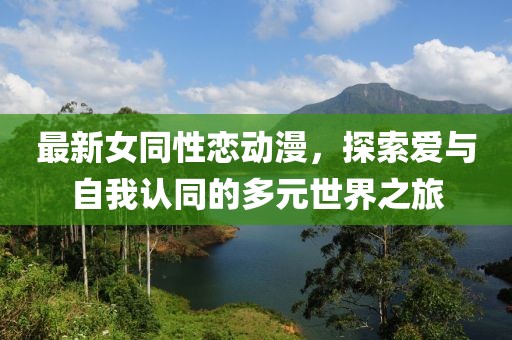 最新女同性恋动漫，探索爱与自我认同的多元世界之旅