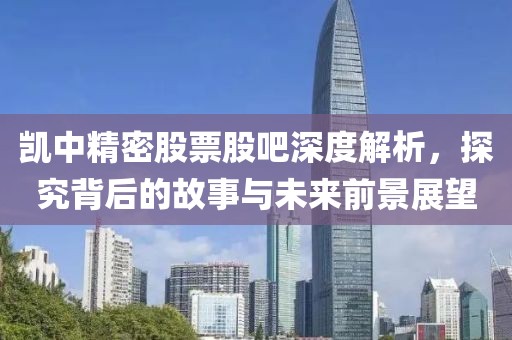 凯中精密股票股吧深度解析，探究背后的故事与未来前景展望