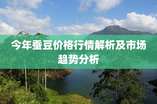 今年蚕豆价格行情解析及市场趋势分析