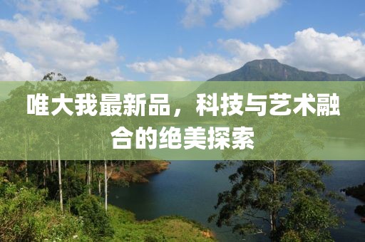 唯大我最新品，科技与艺术融合的绝美探索
