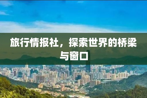 旅行情报社，探索世界的桥梁与窗口