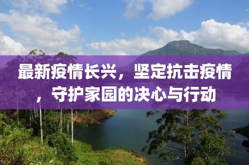 最新疫情长兴，坚定抗击疫情，守护家园的决心与行动