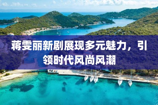 蒋雯丽新剧展现多元魅力，引领时代风尚风潮