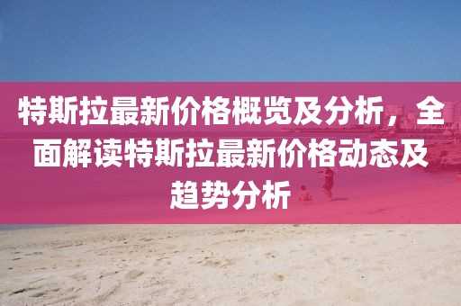 特斯拉最新价格概览及分析，全面解读特斯拉最新价格动态及趋势分析