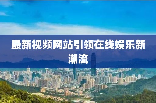 最新视频网站引领在线娱乐新潮流