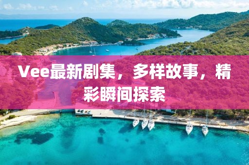 Vee最新剧集，多样故事，精彩瞬间探索