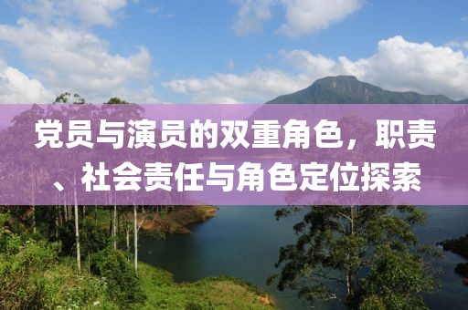 党员与演员的双重角色，职责、社会责任与角色定位探索