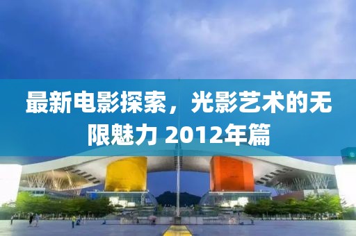 最新电影探索，光影艺术的无限魅力 2012年篇