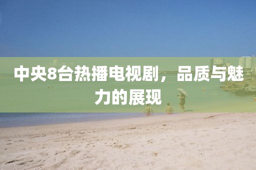 中央8台热播电视剧，品质与魅力的展现