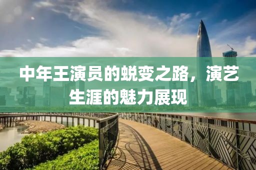 中年王演员的蜕变之路，演艺生涯的魅力展现