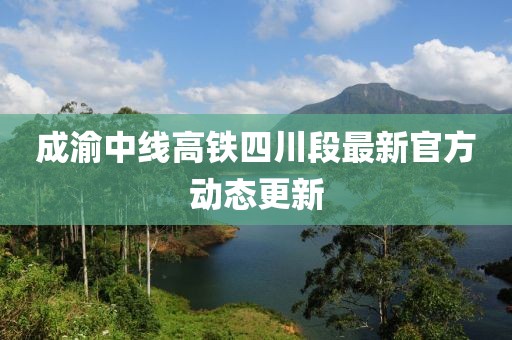 成渝中线高铁四川段最新官方动态更新
