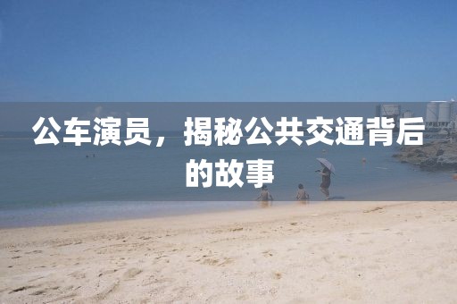 公车演员，揭秘公共交通背后的故事