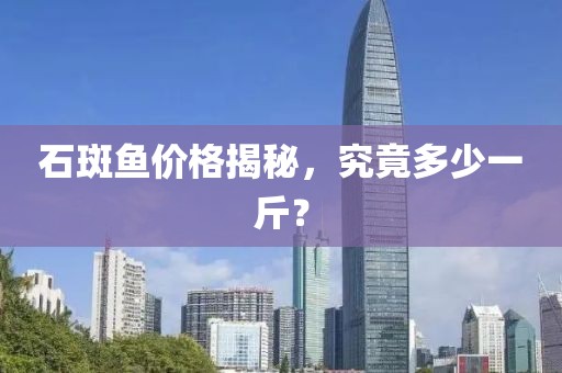 石斑鱼价格揭秘，究竟多少一斤？