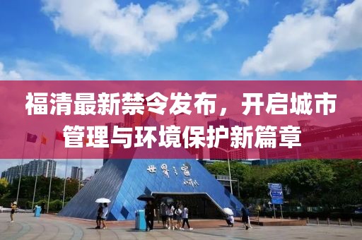 福清最新禁令发布，开启城市管理与环境保护新篇章