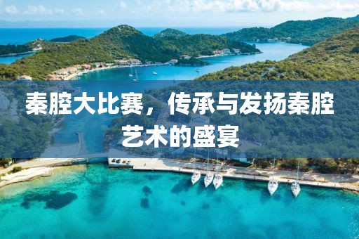 秦腔大比赛，传承与发扬秦腔艺术的盛宴