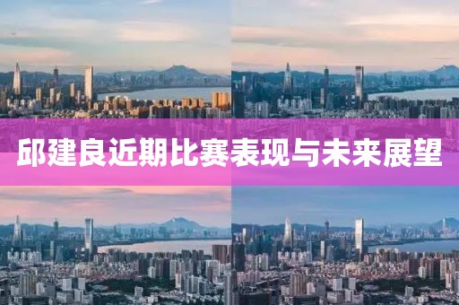 邱建良近期比赛表现与未来展望