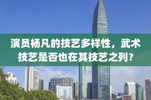 演员杨凡的技艺多样性，武术技艺是否也在其技艺之列？