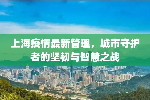 上海疫情最新管理，城市守护者的坚韧与智慧之战