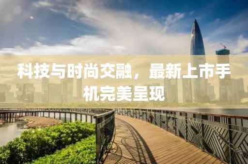 科技与时尚交融，最新上市手机完美呈现