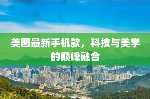 美图最新手机款，科技与美学的巅峰融合