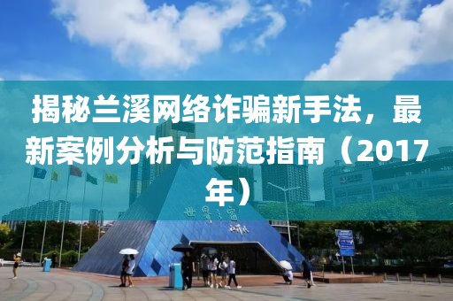 揭秘兰溪网络诈骗新手法，最新案例分析与防范指南（2017年）