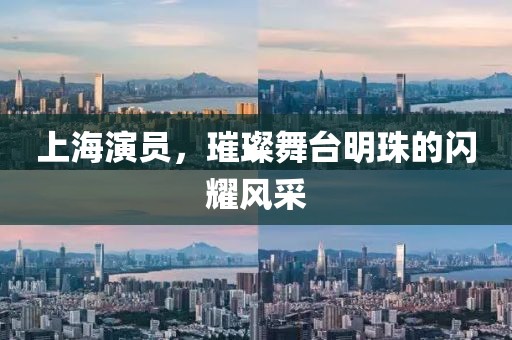 上海演员，璀璨舞台明珠的闪耀风采