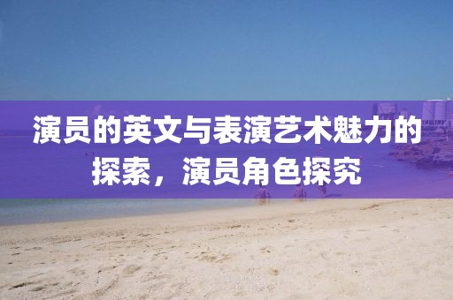 演员的英文与表演艺术魅力的探索，演员角色探究