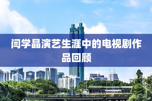 闫学晶演艺生涯中的电视剧作品回顾