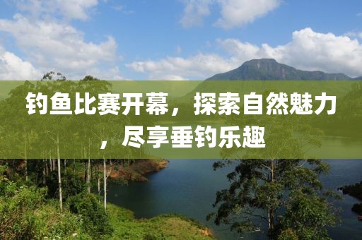 钓鱼比赛开幕，探索自然魅力，尽享垂钓乐趣
