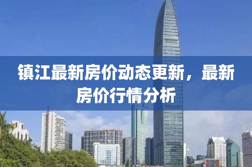 镇江最新房价动态更新，最新房价行情分析