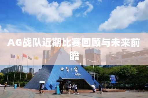AG战队近期比赛回顾与未来前瞻