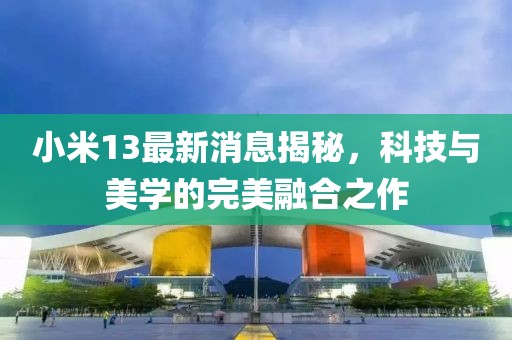 小米13最新消息揭秘，科技与美学的完美融合之作