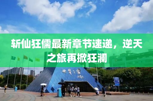 斩仙狂儒最新章节速递，逆天之旅再掀狂澜