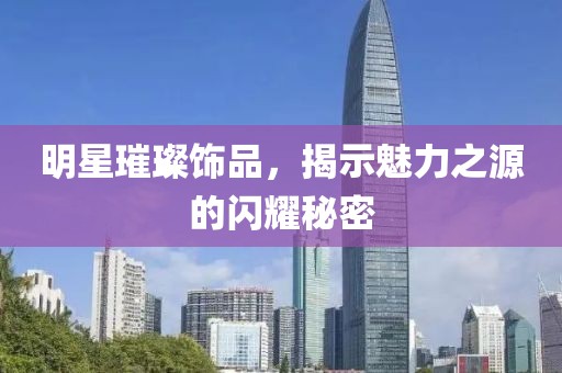 明星璀璨饰品，揭示魅力之源的闪耀秘密