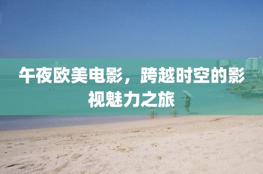 午夜欧美电影，跨越时空的影视魅力之旅
