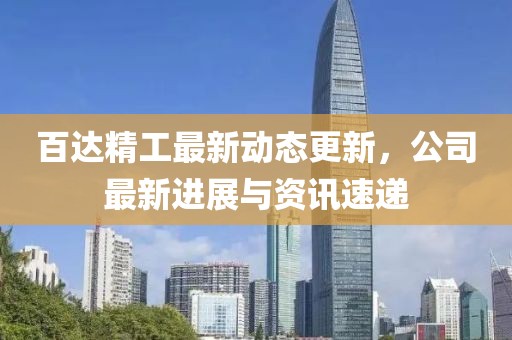 百达精工最新动态更新，公司最新进展与资讯速递