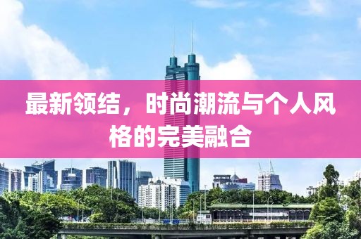 最新领结，时尚潮流与个人风格的完美融合