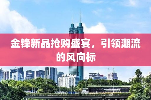 金锋新品抢购盛宴，引领潮流的风向标