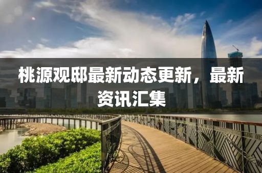 桃源观邸最新动态更新，最新资讯汇集